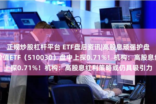 正规炒股杠杆平台 ETF盘后资讯|高股息顽强护盘！大金融逆市上扬，价值ETF（510030）盘中上探0.71%！机构：高股息红利策略或仍具吸引力