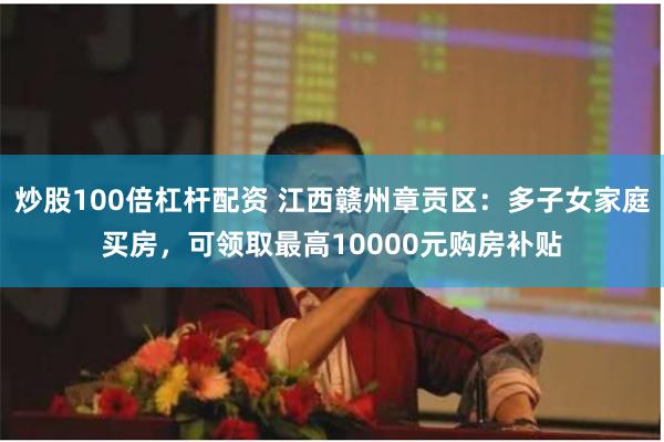 炒股100倍杠杆配资 江西赣州章贡区：多子女家庭买房，可领取最高10000元购房补贴