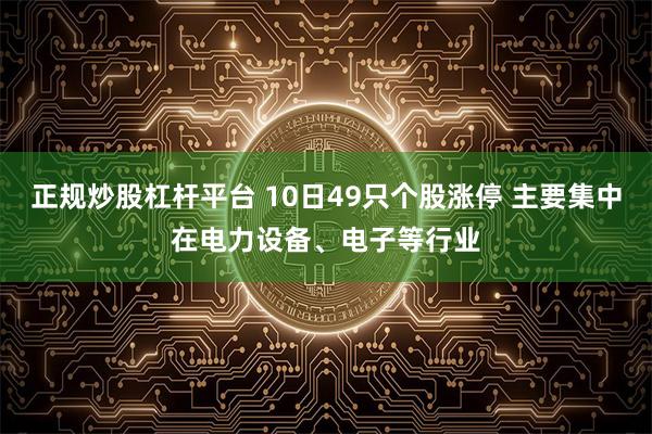 正规炒股杠杆平台 10日49只个股涨停 主要集中在电力设备、电子等行业