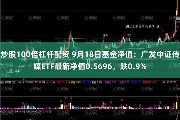 炒股100倍杠杆配资 9月18日基金净值：广发中证传媒ETF最新净值0.5696，跌0.9%