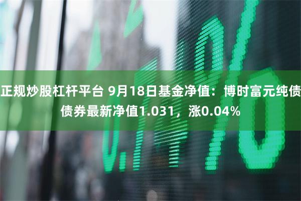 正规炒股杠杆平台 9月18日基金净值：博时富元纯债债券最新净值1.031，涨0.04%