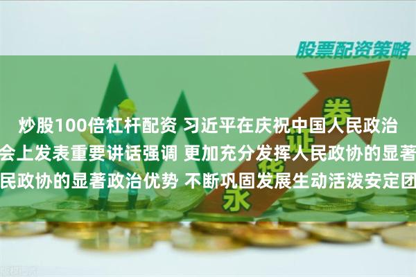 炒股100倍杠杆配资 习近平在庆祝中国人民政治协商会议成立75周年大会上发表重要讲话强调 更加充分发挥人民政协的显著政治优势 不断巩固发展生动活泼安定团结的政治局面